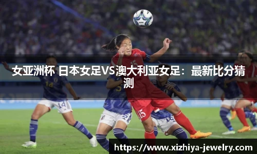 女亚洲杯 日本女足VS澳大利亚女足：最新比分猜测
